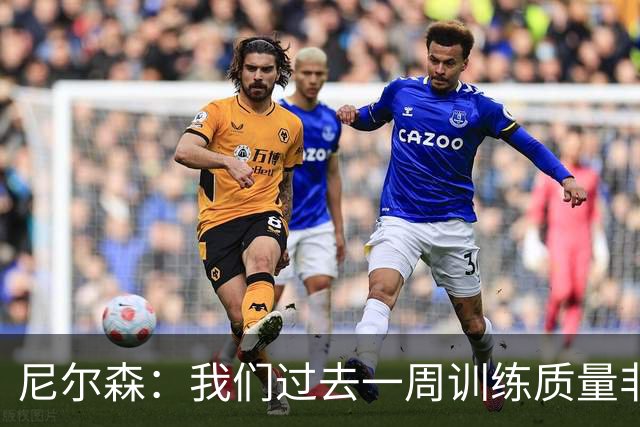 尼尔森：我们过去一周训练质量非常高 阿代米康复时间比预期长