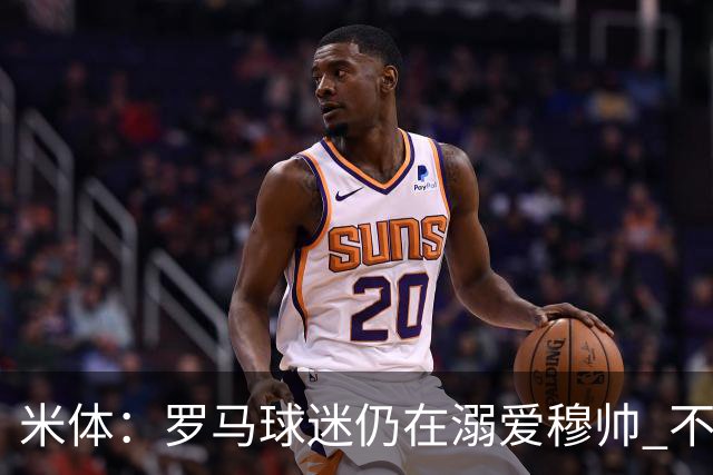 米体：罗马球迷仍在溺爱穆帅 不顾一切的支持他
