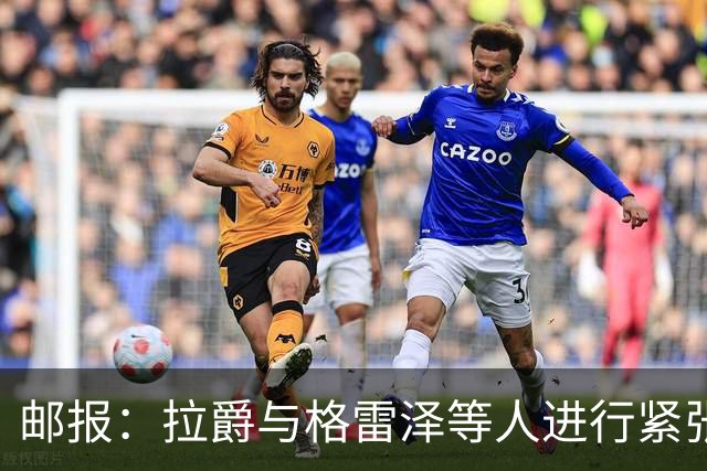 邮报：拉爵与格雷泽等人进行紧张会谈
