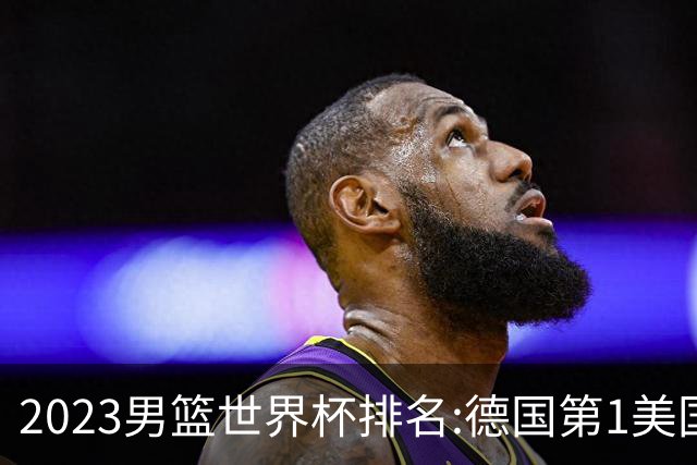 2023男篮世界杯排名:德国第1美国第4 中国第29