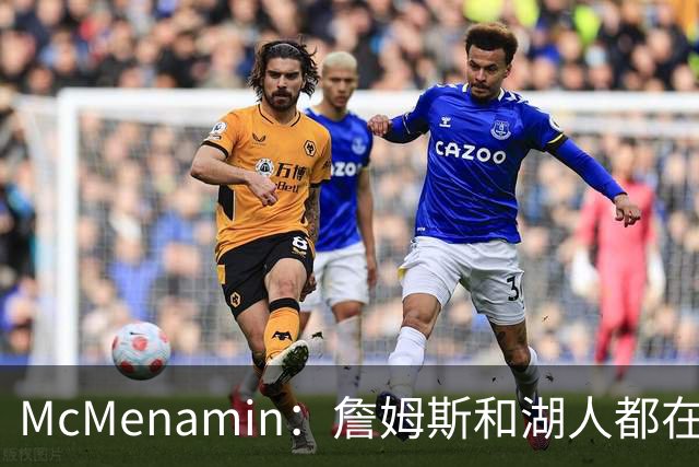 McMenamin：詹姆斯和湖人都在试探谁更需要对方 这周会有一些答案