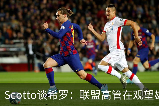 Scotto谈希罗：联盟高管在观望雄鹿是重建 还是利用现有阵容竞争
